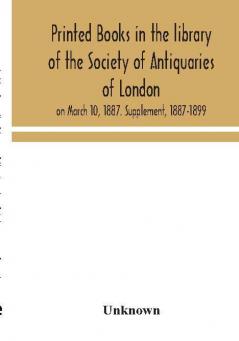 Printed books in the library of the Society of Antiquaries of London on March 10 1887. Supplement 1887-1899