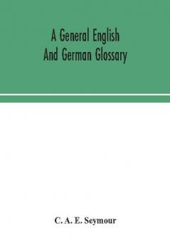 A general English and German glossary; or Collection of words phrases names customs proverbs which occur in the works of English and Scotch poets from the time of Chaucer to the present century