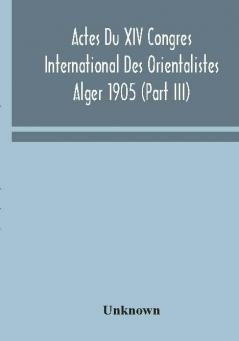 Actes Du XIV Congres International Des Orientalistes Alger 1905 (Part III)