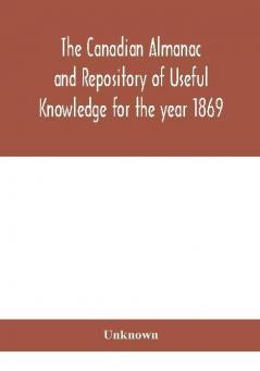 The Canadian almanac and Repository of Useful Knowledge for the year 1869 Being the First After Leap Year Containing full and authentic Commercial Statistical Astronomical Departmental Ecclesiastical Educational Financial