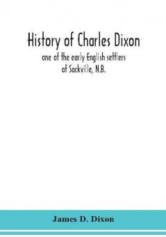 History of Charles Dixon : one of the early English settlers of Sackville N.B.