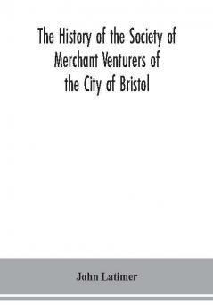 The history of the Society of Merchant Venturers of the City of Bristol; with some account of the anterior Merchants' Guilds