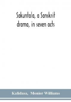 Sakuntala a Sanskrit drama in seven acts; the Deva-Nagari recension of the Text Notes Critical and Explanatory