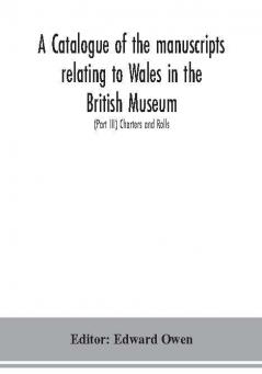 A catalogue of the manuscripts relating to Wales in the British Museum; (Part III) Charters and Rolls