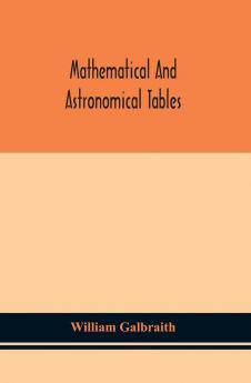 Mathematical and astronomical tables for the use of students of mathematics practical astronomers surveyors engineers and navigators; with an introd. containing the explanation and use of the tables