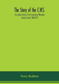 The story of the C.W.S.; the jubilee history of the Co-operative Wholesale Society Limited 1863-1913