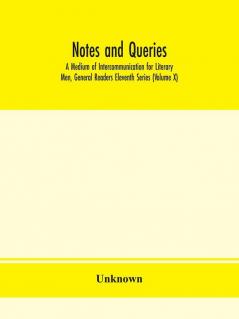 Notes and queries; A Medium of Intercommunication for Literary Men General Readers Eleventh Series (Volume X)