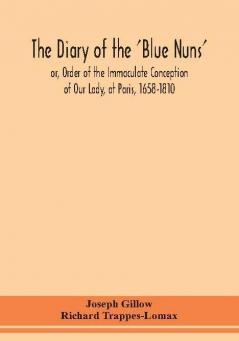 The diary of the 'Blue Nuns' or Order of the Immaculate Conception of Our Lady at Paris 1658-1810