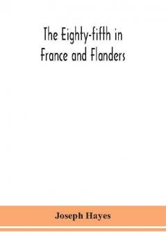 The Eighty-fifth in France and Flanders; being a history of the justly famous 85th Canadian Infantry Battalion (Nova Scotia Highlanders) in the various theatres of war together with a nominal roll and synopsis of service of officers non-commissioned off