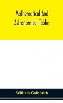 Mathematical and astronomical tables for the use of students of mathematics practical astronomers surveyors engineers and navigators; with an introd. containing the explanation and use of the tables