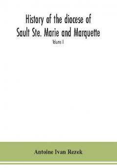 History of the diocese of Sault Ste. Marie and Marquette : containing a full and accurate account of the development of the Catholic Church in Upper Michigan with portraits of bishops priests and illustrations of churches old and new Volume II