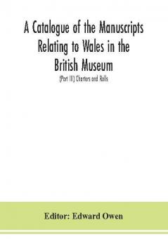 A catalogue of the manuscripts relating to Wales in the British Museum; (Part III) Charters and Rolls