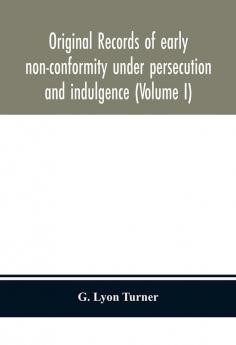 Original records of early non-conformity under persecution and indulgence (Volume I)