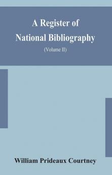 A register of national bibliography with a selection of the chief bibliographical books and articles printed in other countries (Volume II)