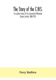 The story of the C.W.S.; the jubilee history of the Co-operative Wholesale Society Limited 1863-1913