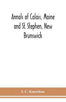 Annals of Calais Maine and St. Stephen New Brunswick; including the village of Milltown Me. and the present town of Milltown N.B