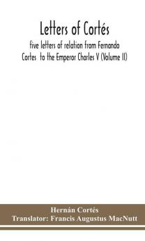 Letters Of Cortés: Five Letters Of Relation From Fernando Cortes To The Emperor Charles V (Volume Ii)