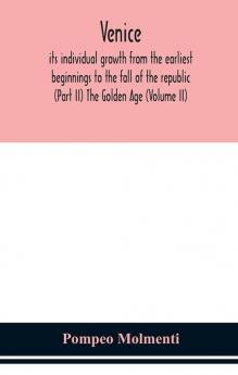 Venice its individual growth from the earliest beginnings to the fall of the republic (Part II) The Golden Age (Volume II)