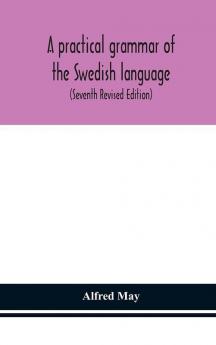 A Practical Grammar Of The Swedish Language; With Reading And Writing Exercises (Seventh Revised Edition)