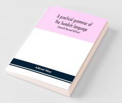 A Practical Grammar Of The Swedish Language; With Reading And Writing Exercises (Seventh Revised Edition)