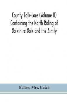 County Folk-Lore (Volume II) Containing the North Riding of Yorkshire York and the Ainsty