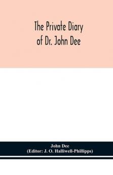 The private diary of Dr. John Dee : and the catalogue of his library of manuscripts from the original manuscripts in the Ashmolean museum at Oxford and Trinity college library Cambridge