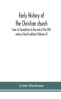 Early history of the Christian church : from its foundation to the end of the fifth century (fourth edtion) (Volume II)