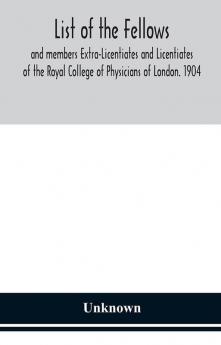 List of the fellows and members Extra-Licentiates and Licentiates of the Royal College of Physicians of London. 1904