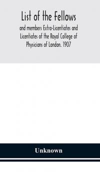 List of the fellows and members Extra-Licentiates and Licentiates of the Royal College of Physicians of London. 1907