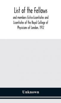 List of the fellows and members Extra-Licentiates and Licentiates of the Royal College of Physicians of London. 1912