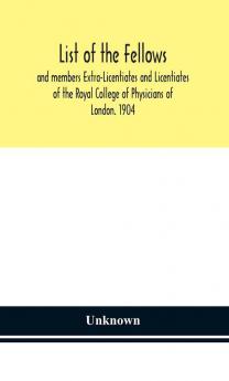 List of the fellows and members Extra-Licentiates and Licentiates of the Royal College of Physicians of London. 1904