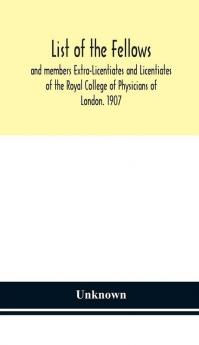 List of the fellows and members Extra-Licentiates and Licentiates of the Royal College of Physicians of London. 1907