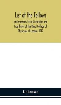 List of the fellows and members Extra-Licentiates and Licentiates of the Royal College of Physicians of London. 1912