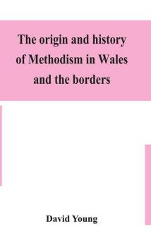 The origin and history of Methodism in Wales and the borders