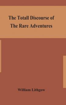 The totall discourse of the rare adventures & painefull peregrinations of long nineteen yeares travayles from Scotland to the most famous kingdomes in Europe Asia and Affrica