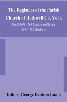 The Registers of the Parish Church of Rothwell Co. York Part II 1690-1763 Baptism and Burials 1690-1812 Marriages