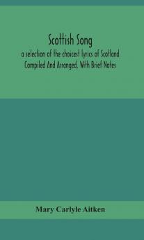 Scottish song a selection of the choicest lyrics of Scotland Compiled And Arranged With Brief Notes