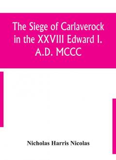 The siege of Carlaverock in the XXVIII Edward I. A.D. MCCC; with the arms of the earls barons and knights who were present on the occasion; with a translation a history of the castle and memoirs of the personages commemorated by the poet