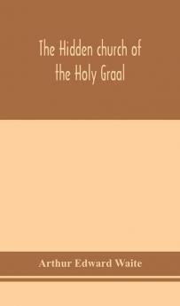 The hidden church of the Holy Graal : its legends and symbolism considered in their affinity with certain mysteries of initiation and other traces of a secret tradition in Christian times