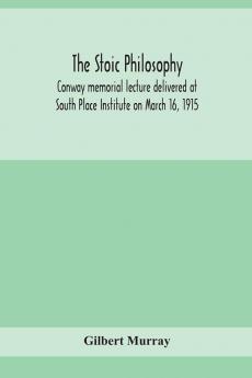 The stoic philosophy; Conway memorial lecture delivered at South Place Institute on March 16 1915