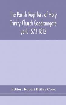 The Parish Registers of Holy Trinity Church Goodramgate york 1573-1812