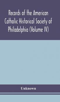 Records of the American Catholic Historical Society of Philadelphia (Volume IV)