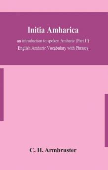 Initia amharica; an introduction to spoken Amharic (Part II) English Amharic Vocabulary with Phrases