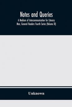 Notes and queries; A Medium of Intercommunication for Literary Men General Readers Fourth Series (Volume XI)