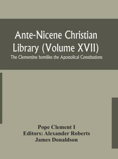 Ante-Nicene Christian Library (Volume XVII) The Clementine homilies the Apostolical Constitutions