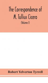 The Correspondence of M. Tullius Cicero arranged According to its chronological order with a revision of the text a commentary and introduction essays on the life of Cicero and the Style of his Letters (Volume I)