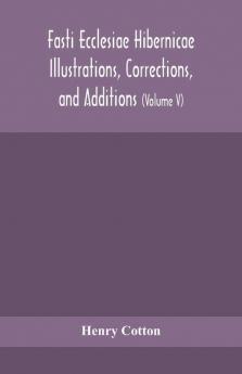 Fasti ecclesiae Hibernicae Illustrations Corrections and Additions