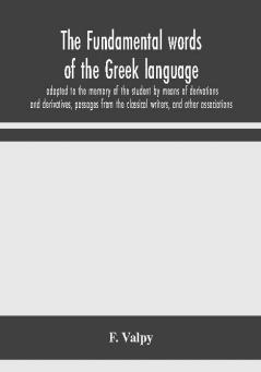 The fundamental words of the Greek language adapted to the memory of the student by means of derivations and derivatives passages from the classical writers and other associations