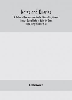 Notes and queries; A Medium of Intercommunication for Literary Men General Readers General Index to Series the Sixth (1880-1885) Volume I to XII.