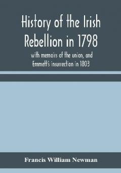 History of the Irish rebellion in 1798 : with memoirs of the union and Emmett's insurrection in 1803